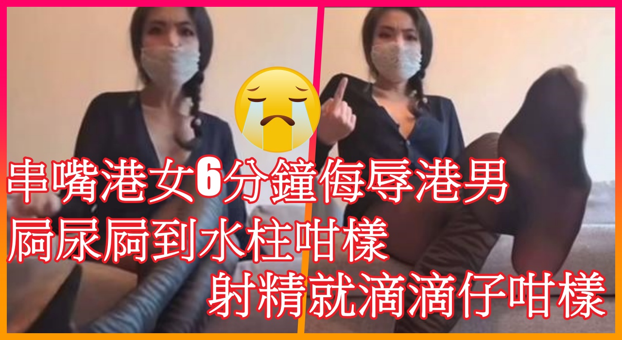 串嘴港女6分鐘侮辱港男~ 屙尿屙到水柱咁樣…..射精就滴滴仔咁樣